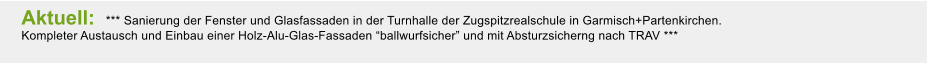 Aktuell:  *** Sanierung der Fenster und Glasfassaden in der Turnhalle der Zugspitzrealschule in Garmisch+Partenkirchen. Kompleter Austausch und Einbau einer Holz-Alu-Glas-Fassaden ballwurfsicher und mit Absturzsicherng nach TRAV ***